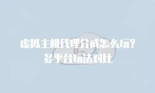 虚拟主机代理分成怎么玩？多平台玩法对比