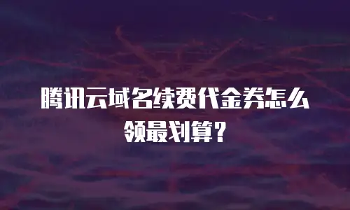 腾讯云域名续费代金券怎么领最划算？