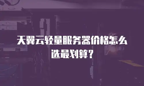 天翼云轻量服务器价格怎么选最划算？