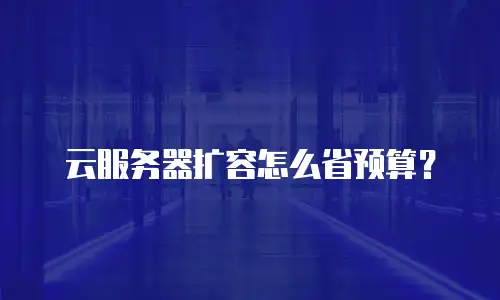 云服务器扩容怎么省预算？