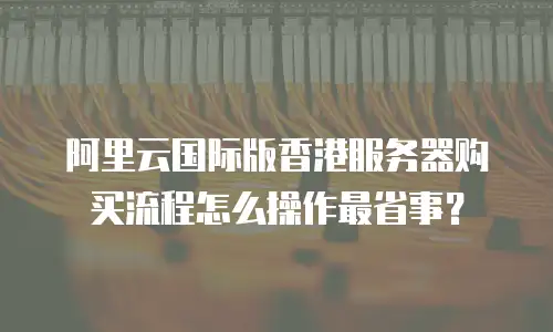 阿里云国际版香港服务器购买流程怎么操作最省事？