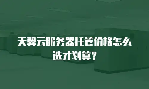 天翼云服务器托管价格怎么选才划算？