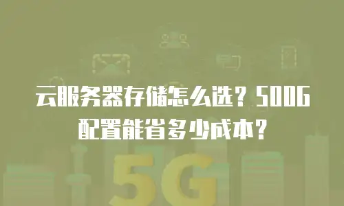 云服务器存储怎么选？500G配置能省多少成本？