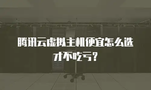 腾讯云虚拟主机便宜怎么选才不吃亏？