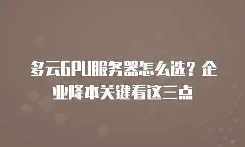 多云GPU服务器怎么选？企业降本关键看这三点