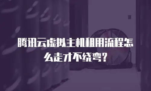 腾讯云虚拟主机租用流程怎么走才不绕弯？
