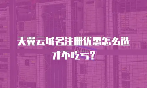天翼云域名注册优惠怎么选才不吃亏？