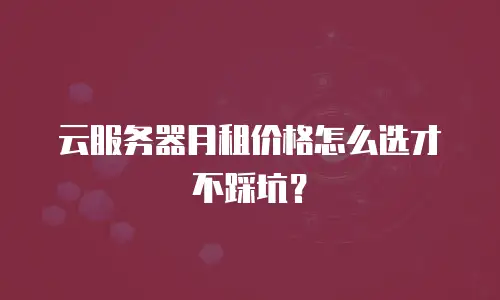 云服务器月租价格怎么选才不踩坑？