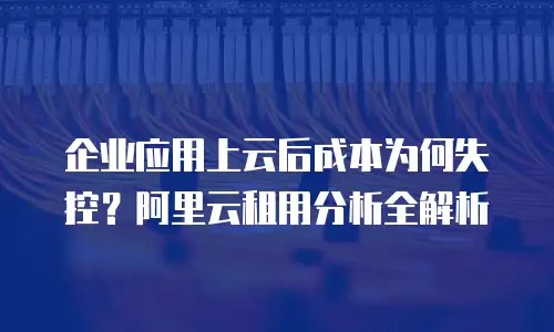 企业应用上云后成本为何失控？阿里云租用分析全解析