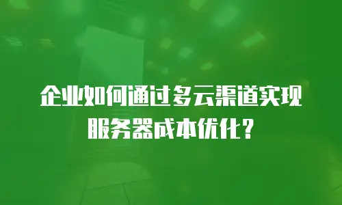 企业如何通过多云渠道实现服务器成本优化？