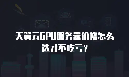 天翼云GPU服务器价格怎么选才不吃亏？