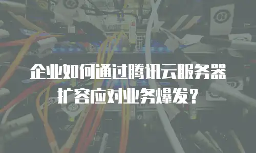 企业如何通过腾讯云服务器扩容应对业务爆发？