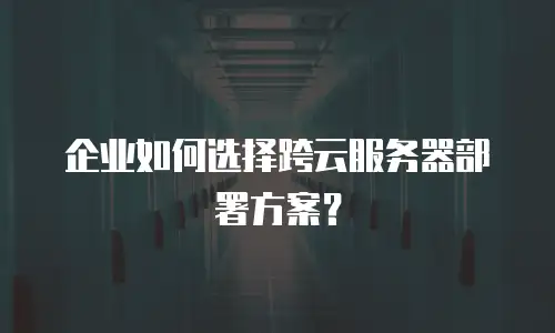 企业如何选择跨云服务器部署方案？