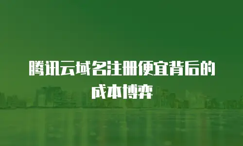 腾讯云域名注册便宜背后的成本博弈