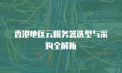 香港地区云服务器选型与采购全解析