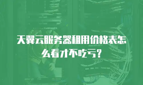 天翼云服务器租用价格表怎么看才不吃亏？