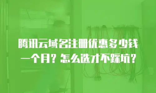 腾讯云域名注册优惠多少钱一个月？怎么选才不踩坑？