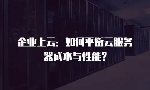 企业上云：如何平衡云服务器成本与性能？