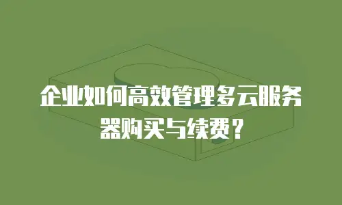 企业如何高效管理多云服务器购买与续费？