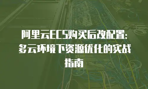 阿里云ECS购买后改配置：多云环境下资源优化的实战指南
