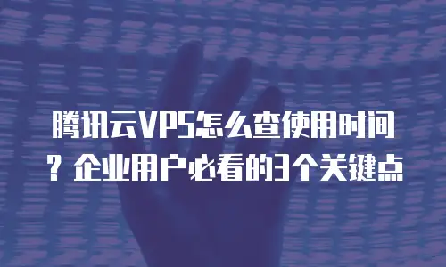 腾讯云VPS怎么查使用时间？企业用户必看的3个关键点