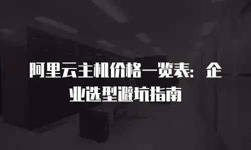 阿里云主机价格一览表：企业选型避坑指南