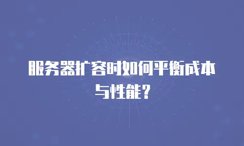 服务器扩容时如何平衡成本与性能？
