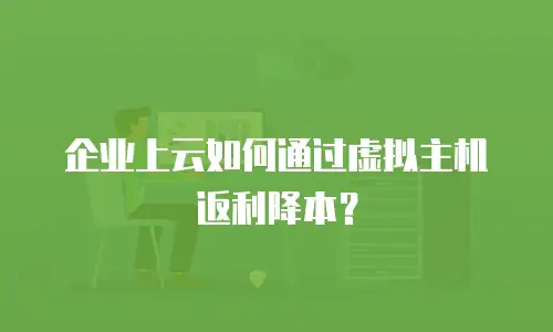 企业上云如何通过虚拟主机返利降本？