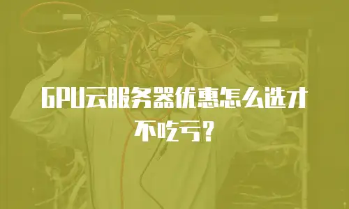 GPU云服务器优惠怎么选才不吃亏？