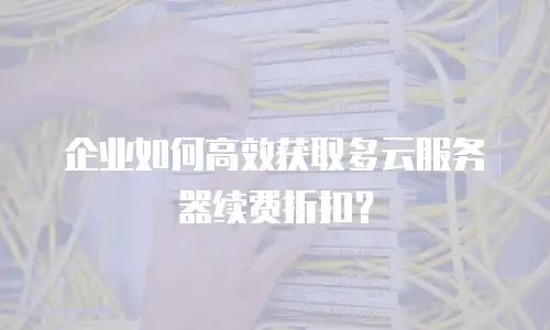 企业如何高效获取多云服务器续费折扣？