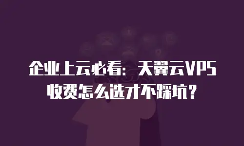 企业上云必看：天翼云VPS收费怎么选才不踩坑？