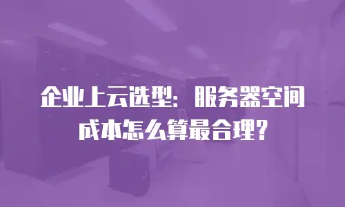 企业上云选型：服务器空间成本怎么算最合理？