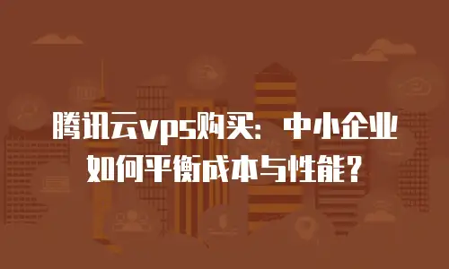 腾讯云vps购买：中小企业如何平衡成本与性能？
