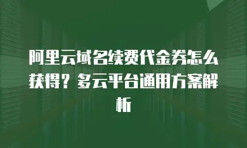 阿里云域名续费代金券怎么获得？多云平台通用方案解析