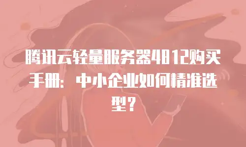 腾讯云轻量服务器4812购买手册：中小企业如何精准选型？