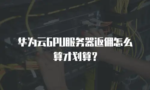 华为云GPU服务器返佣怎么算才划算？