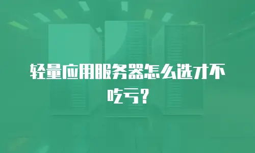 轻量应用服务器怎么选才不吃亏？