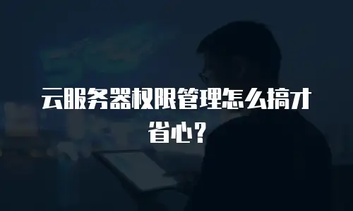 云服务器权限管理怎么搞才省心？