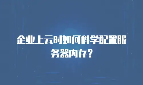 企业上云时如何科学配置服务器内存？