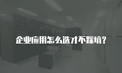 企业应用怎么选才不踩坑？
