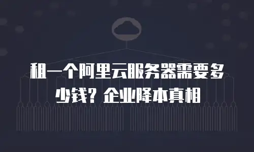 租一个阿里云服务器需要多少钱？企业降本真相