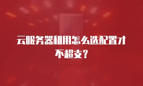云服务器租用怎么选配置才不超支？