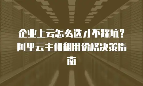 企业上云怎么选才不踩坑？阿里云主机租用价格决策指南
