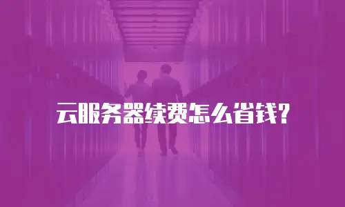 云服务器续费怎么省钱？