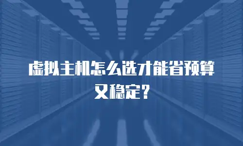 虚拟主机怎么选才能省预算又稳定？