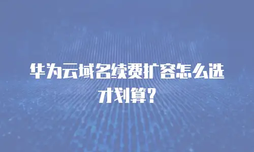 华为云域名续费扩容怎么选才划算？