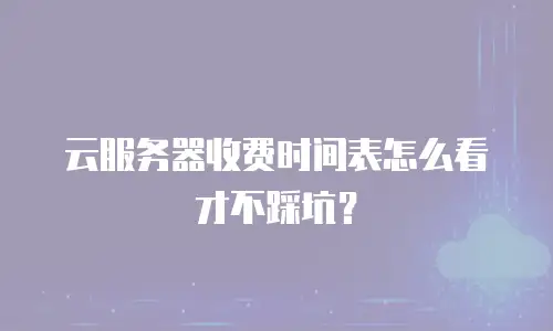 云服务器收费时间表怎么看才不踩坑？