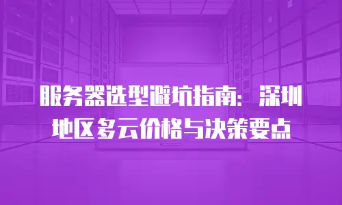 服务器选型避坑指南：深圳地区多云价格与决策要点