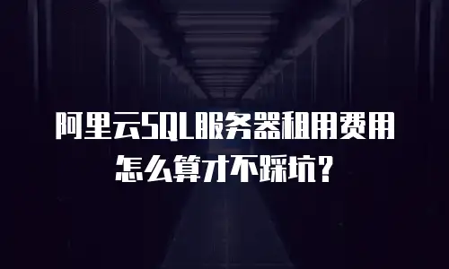 阿里云SQL服务器租用费用怎么算才不踩坑？