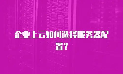 企业上云如何选择服务器配置？